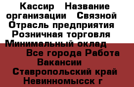 Кассир › Название организации ­ Связной › Отрасль предприятия ­ Розничная торговля › Минимальный оклад ­ 33 000 - Все города Работа » Вакансии   . Ставропольский край,Невинномысск г.